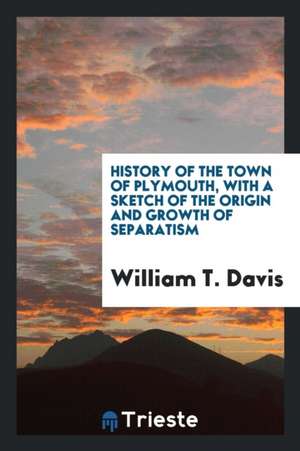 History of the Town of Plymouth, with a Sketch of the Origin and Growth of Separatism. Illustrated de Wm T. Davis