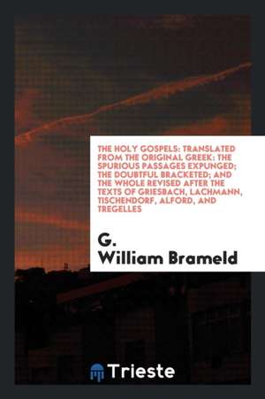 The Holy Gospels: Translated from the Original Greek: The Spurious Passages Expunged; The Doubtful Bracketed; And the Whole Revised Afte de G. William Brameld