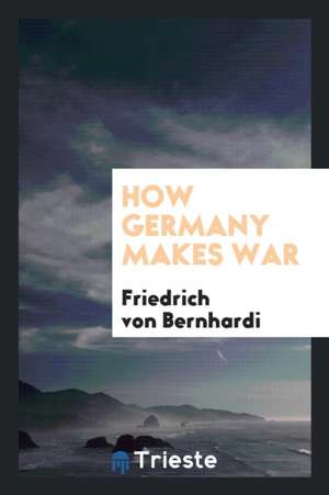 How Germany Makes War de Friedrich Von Bernhardi