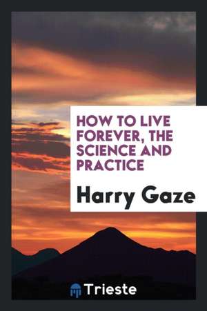 How to Live Forever, the Science and Practice de Harry Gaze