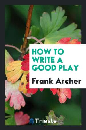 How to Write a Good Play de Frank Archer