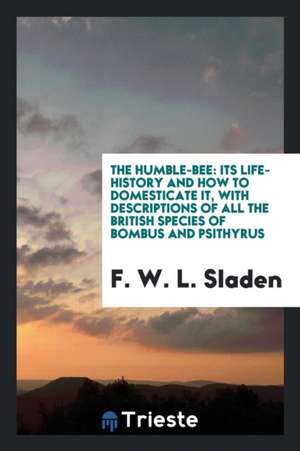 The Humble-Bee: Its Life-History and How to Domesticate It, with Descriptions of All the British Species of Bombus and Psithyrus de F. W. L. Sladen