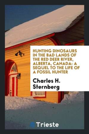 Hunting Dinosaurs in the Bad Lands of the Red Deer River, Alberta, Canada: A Sequel to the Life of a Fossil Hunter de Charles H. Sternberg