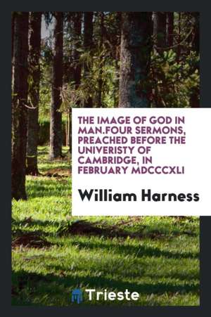 The Image of God in Man.: Four Sermons, Preached Before the Univeristy of Cambridge, in February ... de William Harness