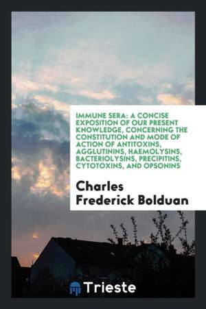 Immune Sera: A Concise Exposition of Our Present Knowledge, Concerning the Constitution and Mode of Action of Antitoxins, Agglutini de Charles Frederick Bolduan