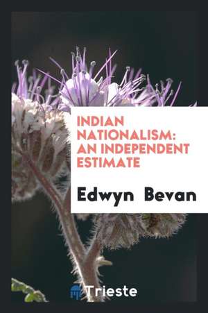 Indian Nationalism: An Independent Estimate de Edwyn Bevan