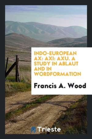 Indo-European Ax: Axi: Axu. a Study in Ablaut and in Wordformation de Francis A. Wood