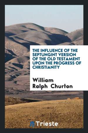 The Influence of the Septungint Version of the Old Testament Upon the Progress of Christianity de W. R. Churton