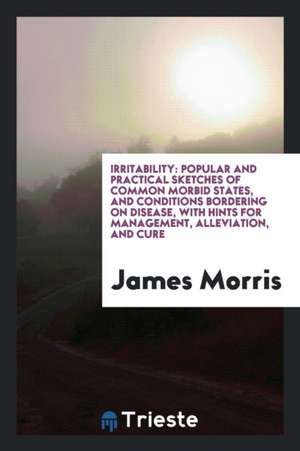 Irritability: Popular and Practical Sketches of Common Morbid States, and Conditions Bordering on Disease, with Hints for Management de James Morris