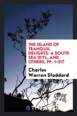 The Island of Tranquil Delights: A South Sea Idyl, and Others de Charles Warren Stoddard