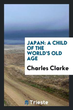 Japan: A Child of the World's Old Age de Charles Clarke