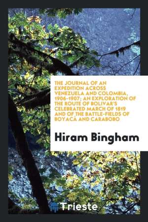 The Journal of an Expedition Across Venezuela and Colombia, 1906-1907; An Exploration of the Route of Bolivar's Celebrated March of 1819 and of the Ba de Hiram Bingham