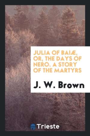 Julia of Baiæ, Or, the Days of Nero. a Story of the Martyrs de J. W. Brown