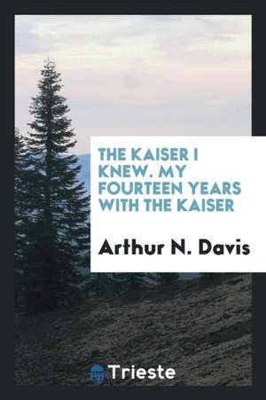 The Kaiser I Knew. My Fourteen Years with the Kaiser de Arthur N. Davis