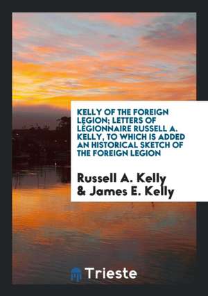 Kelly of the Foreign Legion; Letters of Légionnaire Russell A. Kelly, to Which Is Added an Historical Sketch of the Foreign Legion de Russell A. Kelly