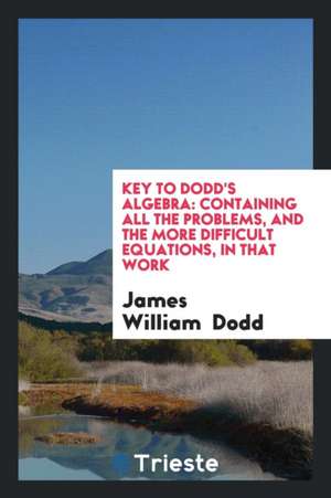 Key to Dodd's Algebra: Containing All the Problems, and the More Difficult Equations, in That ... de James William Dodd