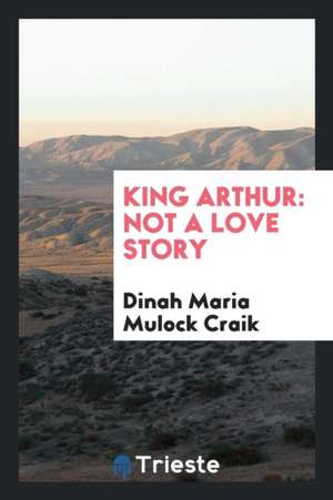 King Arthur: Not a Love Story de Dinah Maria Mulock Craik