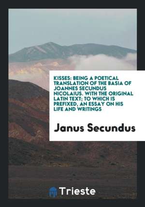 Kisses: Being a Poetical Translation of the Basia of Joannes Secundus Nicolaius. with the ... de Janus Secundus