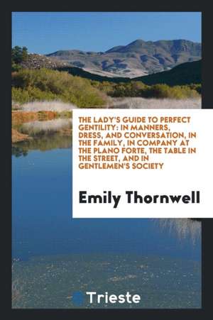 The Lady's Guide to Perfect Gentility: In Manners, Dress, and Conversation ... de Emily Thornwell