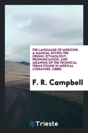 The Language of Medicine: A Manual Giving the Origin, Etymology, Pronunciation, and Meaning of the Technical Terms Found in Medical Literature de F. R. Campbell