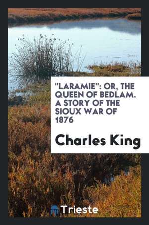 Laramie: Or, the Queen of Bedlam. a Story of the Sioux War of 1876 de Charles King