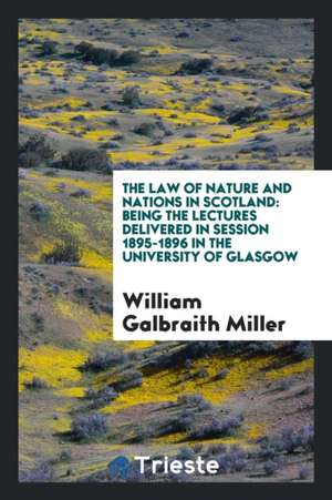 The Law of Nature and Nations in Scotland: Being the Lectures Delivered in Session 1895-1896 in the University of Glasgow de William Galbraith Miller