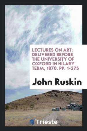 Lectures on Art: Delivered Before the University of Oxford in Hilary Term, 1870 de John Ruskin