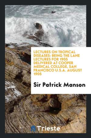 Lectures on Tropical Diseases: Being the Lane Lectures for 1905 Delivered at ... de Sir Patrick Manson