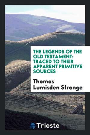 The Legends of the Old Testament: Traced to Their Apparent Primitive Sources de Thomas Lumisden Strange