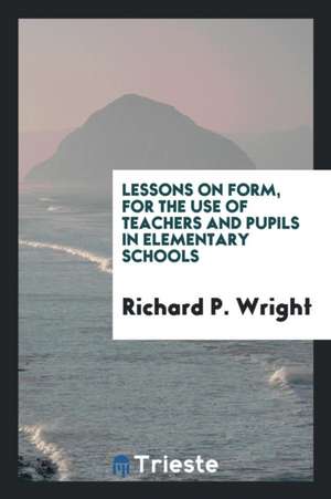 Lessons on Form, for the Use of Teachers and Pupils in Elementary Schools de Richard P. Wright