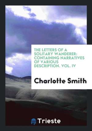 The Letters of a Solitary Wanderer: Containing Narratives of Various Description de Charlotte Smith