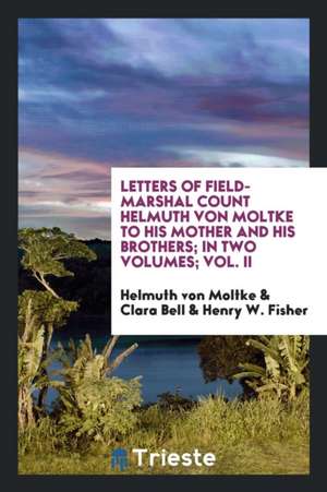 Letters of Field-Marshal Count Helmuth Von Moltke to His Mother and His Brothers: Translated by ... de Helmuth Von Moltke