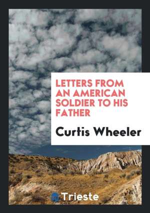 Letters from an American Soldier to His Father de Curtis Wheeler