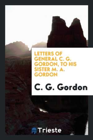 Letters of General C. G. Gordon, to His Sister, M. A. Gordon de Charles George Gordon