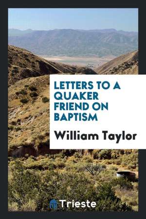 Letters to a Quaker Friend on Baptism de William Taylor