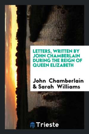 Letters Written by John Chamberlain During the Reign of Queen Elizabeth de John Chamberlain