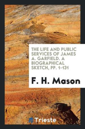 The Life and Public Services of James A. Garfield. a Biographical Sketch, Pp. 1-131 de F. H. Mason