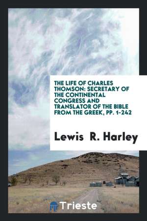 The Life of Charles Thomson: Secretary of the Continental Congress and Translator of the Bible ... de Lewis R. Harley