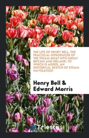 The Life of Henry Bell, the Practical Introducer of the Steam-Boat Into ... de Henry Bell