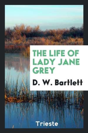 The Life of Lady Jane Grey de David W. Bartlett