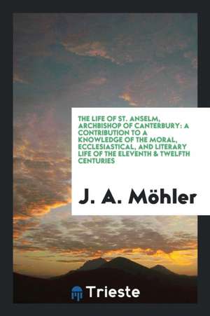 The Life of St. Anselm, Archbishop of Canterbury: A Contribution to a ... de J. a. Mohler