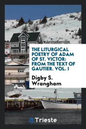 The Liturgical Poetry of Adam of St. Victor: From the Text of Gautier de Digby S. Wrangham