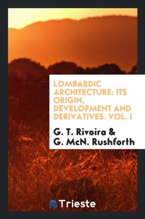 Lombardic Architecture: Its Origin, Development and Derivatives. Vol. I de G. T. Rivoira