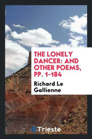 The Lonely Dancer: And Other Poems, Pp. 1-184 de Richard Le Gallienne