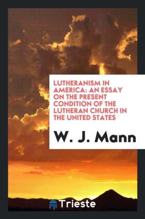 Lutheranism in America: An Essay on the Present Condition of the Lutheran Church in the United States de W. J. Mann