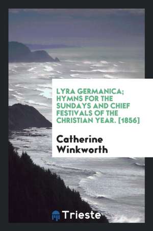 Lyra Germanica; Hymns for the Sundays and Chief Festivals of the Christian Year de C. C. J. Bunsen