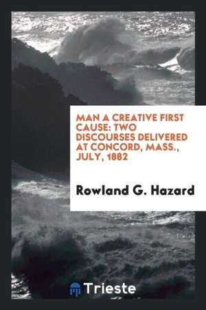 Man a Creative First Cause: Two Discourses Delivered at Concord, Mass., July, 1882 de Rowland G. Hazard