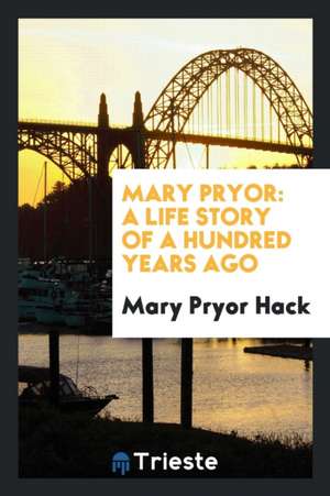 Mary Pryor: A Life Story of a Hundred Years Ago de Mary Pryor Hack