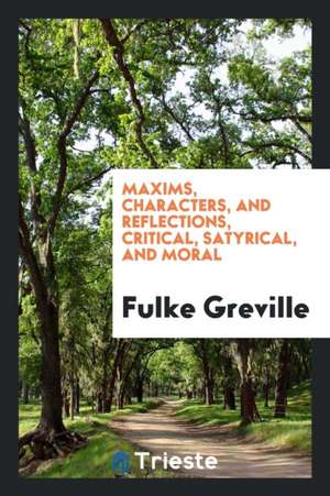 Maxims, Characters, and Reflections: Critical, Satyrical, and Moral de Fulke Greville