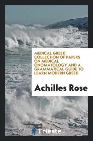 Medical Greek; Collection of Papers on Medical Onomatology and a Grammatical Guide to Learn ... de Achilles Rose